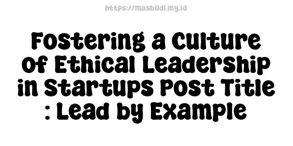 Fostering a Culture of Ethical Leadership in Startups Post Title  : Lead by Example