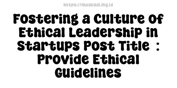 Fostering a Culture of Ethical Leadership in Startups Post Title  : Provide Ethical Guidelines