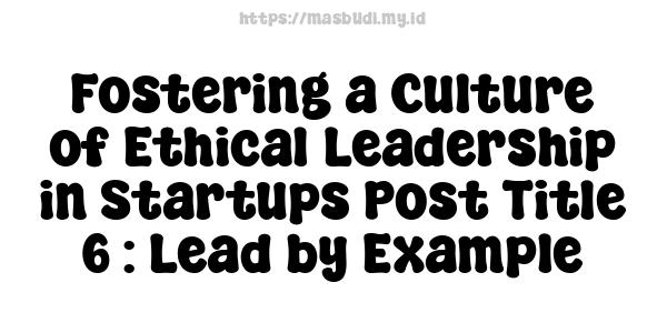 Fostering a Culture of Ethical Leadership in Startups Post Title 6 : Lead by Example