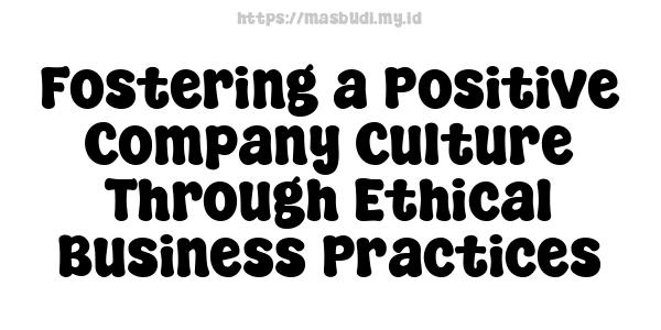 Fostering a Positive Company Culture Through Ethical Business Practices