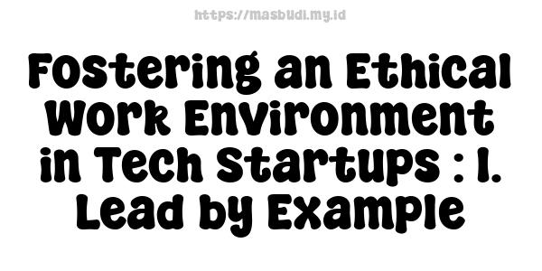 Fostering an Ethical Work Environment in Tech Startups : 1. Lead by Example