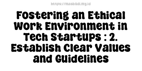 Fostering an Ethical Work Environment in Tech Startups : 2. Establish Clear Values and Guidelines