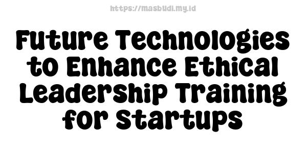 Future Technologies to Enhance Ethical Leadership Training for Startups