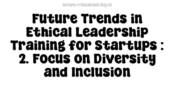 Future Trends in Ethical Leadership Training for Startups : 2. Focus on Diversity and Inclusion