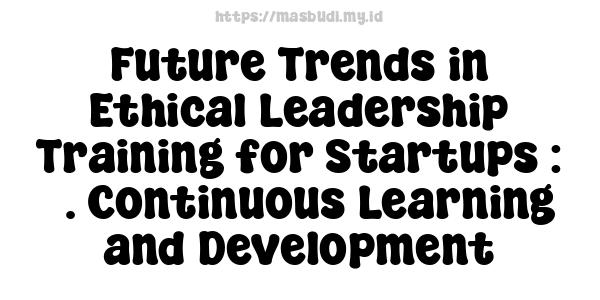 Future Trends in Ethical Leadership Training for Startups : 5. Continuous Learning and Development