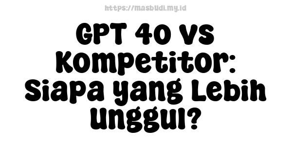 GPT-4o vs Kompetitor: Siapa yang Lebih Unggul?