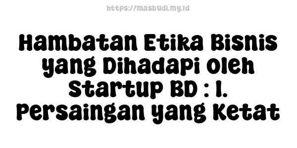 Hambatan Etika Bisnis yang Dihadapi oleh Startup BD : 1. Persaingan yang Ketat