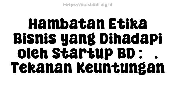 Hambatan Etika Bisnis yang Dihadapi oleh Startup BD : 3. Tekanan Keuntungan