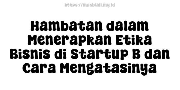 Hambatan dalam Menerapkan Etika Bisnis di Startup B dan Cara Mengatasinya