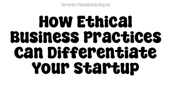 How Ethical Business Practices Can Differentiate Your Startup