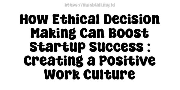 How Ethical Decision-Making Can Boost Startup Success : Creating a Positive Work Culture