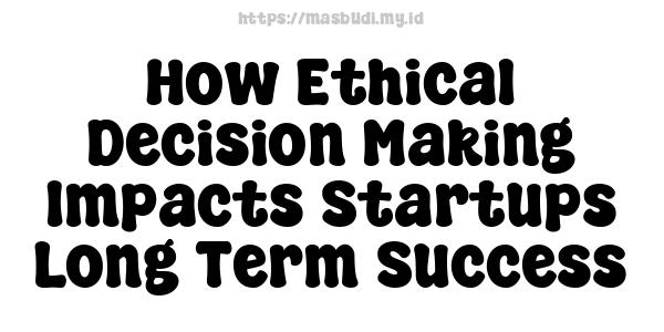 How Ethical Decision-Making Impacts Startups Long-Term Success