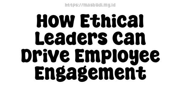 How Ethical Leaders Can Drive Employee Engagement