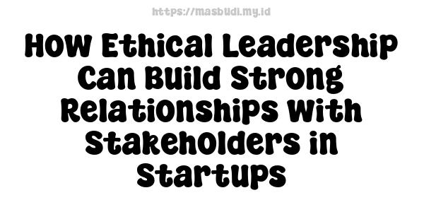 How Ethical Leadership Can Build Strong Relationships with Stakeholders in Startups