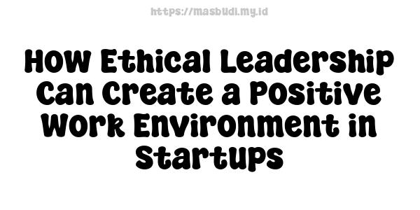 How Ethical Leadership Can Create a Positive Work Environment in Startups