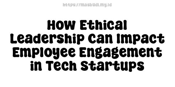 How Ethical Leadership Can Impact Employee Engagement in Tech Startups