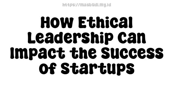 How Ethical Leadership Can Impact the Success of Startups