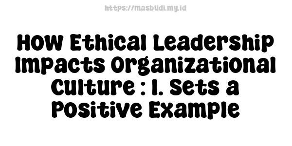 How Ethical Leadership Impacts Organizational Culture : 1. Sets a Positive Example