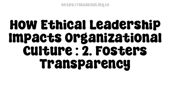 How Ethical Leadership Impacts Organizational Culture : 2. Fosters Transparency