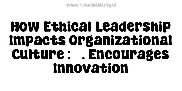 How Ethical Leadership Impacts Organizational Culture : 5. Encourages Innovation