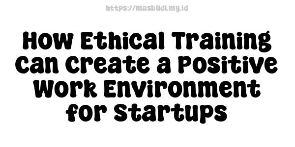 How Ethical Training Can Create a Positive Work Environment for Startups