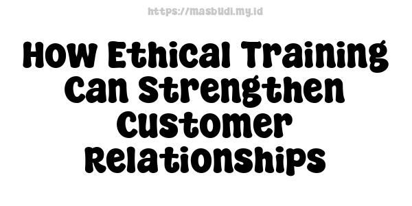 How Ethical Training Can Strengthen Customer Relationships