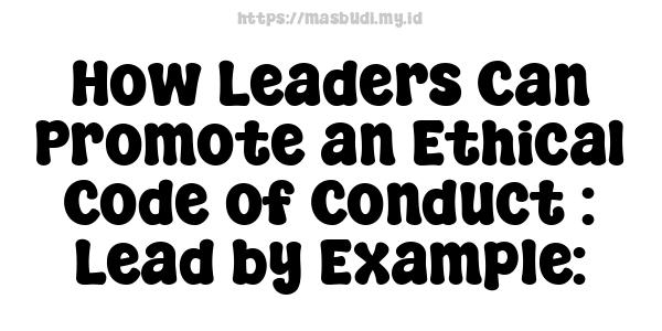 How Leaders Can Promote an Ethical Code of Conduct : Lead by Example: