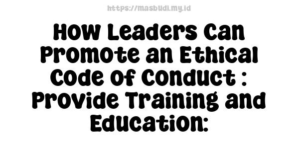 How Leaders Can Promote an Ethical Code of Conduct : Provide Training and Education: