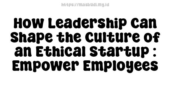 How Leadership Can Shape the Culture of an Ethical Startup : Empower Employees