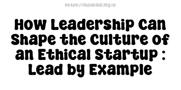 How Leadership Can Shape the Culture of an Ethical Startup : Lead by Example