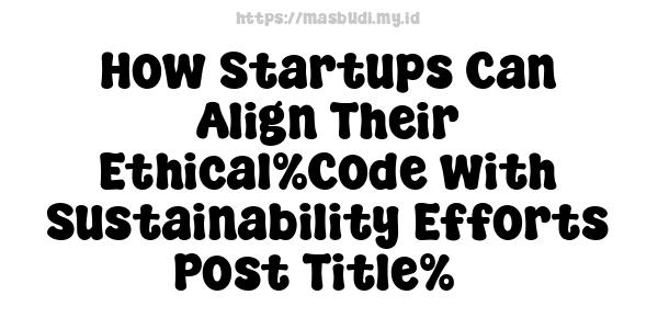 How Startups Can Align Their Ethical%Code with Sustainability Efforts-Post Title%3