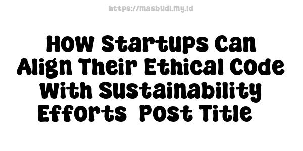 How Startups Can Align Their Ethical Code with Sustainability Efforts -Post Title