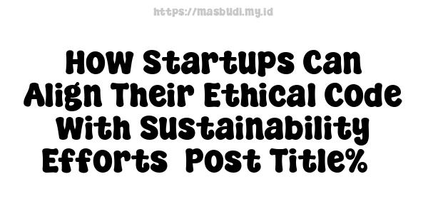 How Startups Can Align Their Ethical Code with Sustainability Efforts -Post Title%5