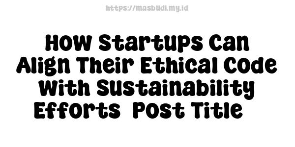 How Startups Can Align Their Ethical Code with Sustainability Efforts -Post Title 3