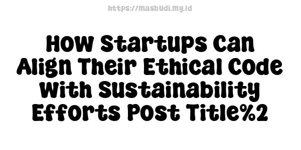 How Startups Can Align Their Ethical Code with Sustainability Efforts-Post Title%2