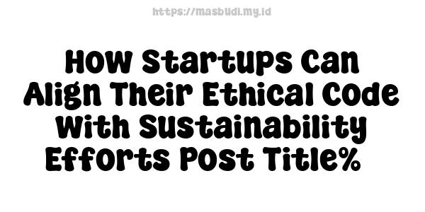 How Startups Can Align Their Ethical Code with Sustainability Efforts-Post Title%3