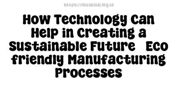 How Technology Can Help in Creating a Sustainable Future - Eco-friendly Manufacturing Processes