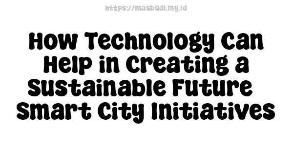 How Technology Can Help in Creating a Sustainable Future - Smart City Initiatives