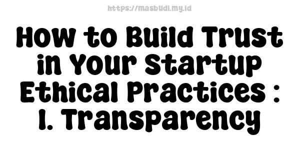 How to Build Trust in Your Startup Ethical Practices : 1. Transparency