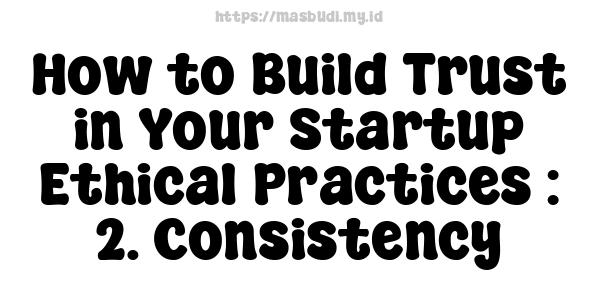 How to Build Trust in Your Startup Ethical Practices : 2. Consistency