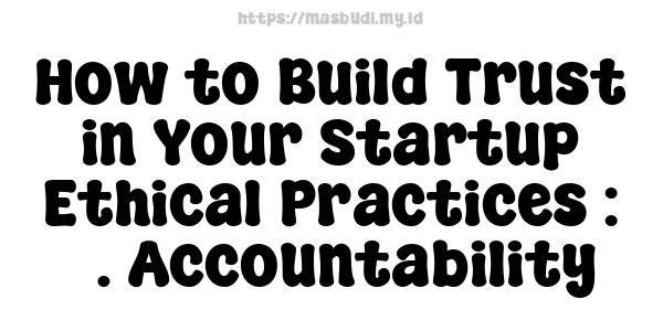 How to Build Trust in Your Startup Ethical Practices : 3. Accountability