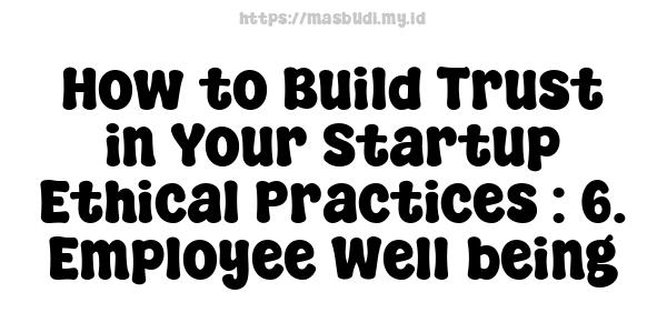 How to Build Trust in Your Startup Ethical Practices : 6. Employee Well-being