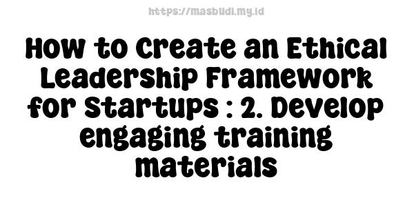 How to Create an Ethical Leadership Framework for Startups : 2. Develop engaging training materials