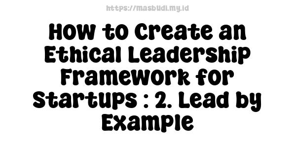 How to Create an Ethical Leadership Framework for Startups : 2. Lead by Example