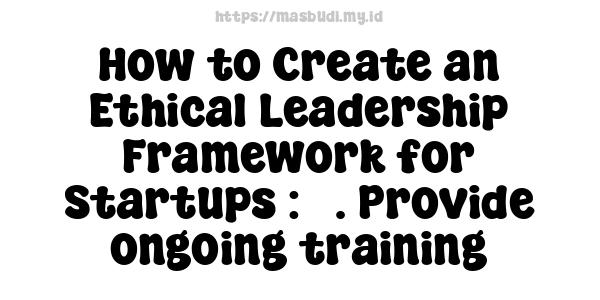 How to Create an Ethical Leadership Framework for Startups : 3. Provide ongoing training