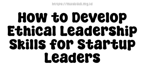 How to Develop Ethical Leadership Skills for Startup Leaders