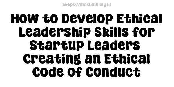 How to Develop Ethical Leadership Skills for Startup Leaders -Creating an Ethical Code of Conduct