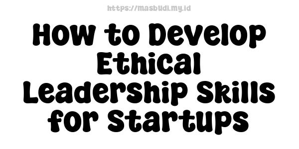 How to Develop Ethical Leadership Skills for Startups