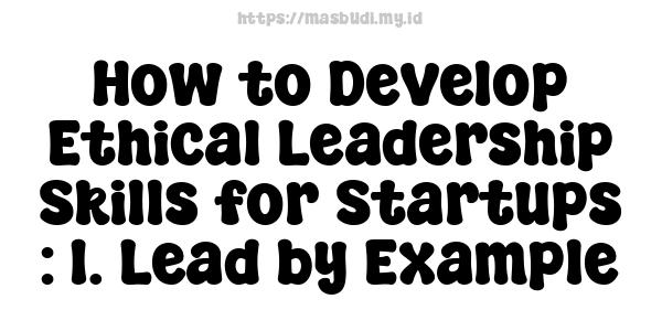 How to Develop Ethical Leadership Skills for Startups : 1. Lead by Example