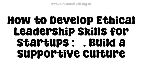 How to Develop Ethical Leadership Skills for Startups : 5. Build a Supportive Culture